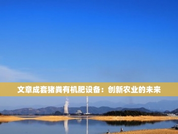 生物有机肥设备：绿色农业的新动力