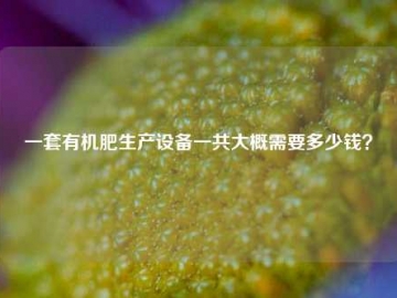 有机肥生产设备：现代农业的绿色引擎